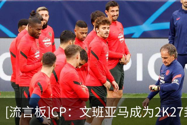 [流言板]CP：文班亚马成为2K27封面人物，但难免为布伦森感到惋惜